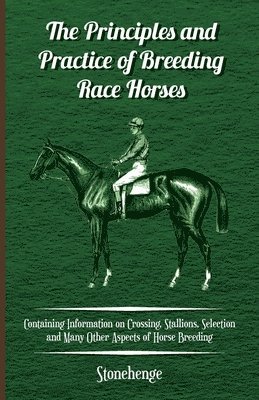 Principles and Practice of Breeding Race Horses - Containing Information on Crossing, Stallions, Selection and Many Other Aspects of Horse Breeding