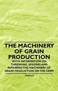 bokomslag The Machinery of Grain Production - With Information on Threshing, Seeding and Repairing the Machinery of Grain Production on the Farm