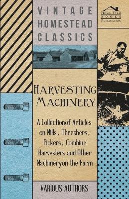 Harvesting Machinery - A Collection of Articles on Mills, Threshers, Pickers, Combine Harvesters and Other Machinery on the Farm 1
