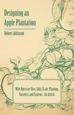 Robert Atkinson - Designing an Apple Plantation with Notes on Sites, Soils, Scale, Planting, Varieties, and Systems - An Article, Häftad