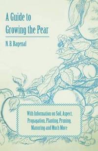 bokomslag A Guide to Growing the Pear with Information on Soil, Aspect, Propagation, Planting, Pruning, Manuring and Much More