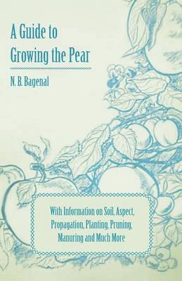 A Guide to Growing the Pear with Information on Soil, Aspect, Propagation, Planting, Pruning, Manuring and Much More 1