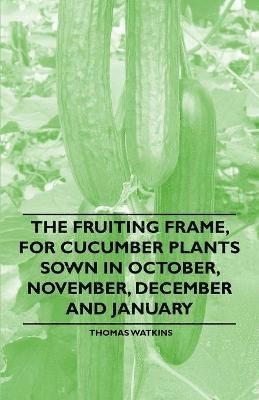 Thomas Watkins - Fruiting Frame, for Cucumber Plants Sown in October, November, December and January, Häftad