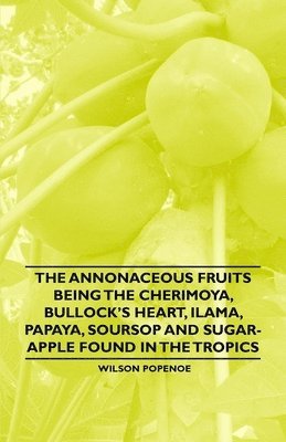 Wilson Popenoe - Annonaceous Fruits Being the Cherimoya, Bullock's Heart, Ilama, Papaya, Soursop and Sugar-Apple Found in the Tropics, Häftad