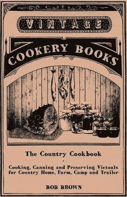 Country Cookbook - Cooking, Canning and Preserving Victuals for Country Home, Farm, Camp and Trailer, With Notes on Rustic Hospitality