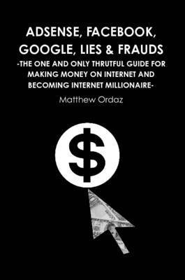 Matthew Ordaz - Adsense, Facebook, Google, Lies & Frauds -The one and only truthful guide for making money on internet and becoming Internet millionaire-, Häftad