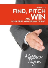 bokomslag Find, Pitch and Win Your First Web Design Client