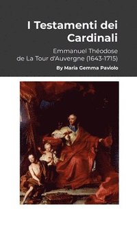 bokomslag I Testamenti dei Cardinali: Emmanuel Théodose de La Tour d'Auvergne (1643-1715)