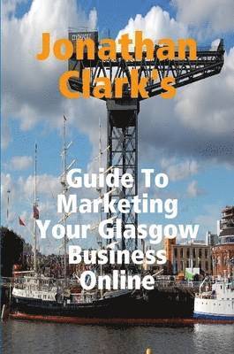 Jonathan Clark - Jonathan Clark's Guide To Marketing Your Glasgow Business Online, Häftad