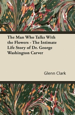Glenn Clark - Man Who Talks With the Flowers - The Intimate Life Story of Dr. George Washington Carver, Häftad