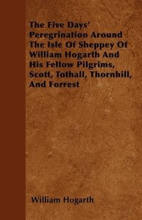 bokomslag The Five Days' Peregrination Around The Isle Of Sheppey Of William Hogarth And His Fellow Pilgrims, Scott, Tothall, Thornhill, And Forrest