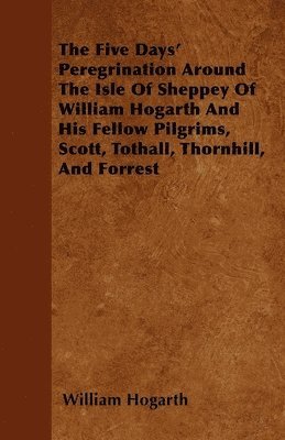 bokomslag The Five Days' Peregrination Around The Isle Of Sheppey Of William Hogarth And His Fellow Pilgrims, Scott, Tothall, Thornhill, And Forrest