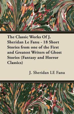 J. Sheridan LE Fanu, Joseph Sheridan Le Fanu - Classic Works Of J. Sheridan Le Fanu - 18 Short Stories from One of the First and Greatest Writers of Ghost Stories (Fantasy and Horror Classics), Häftad