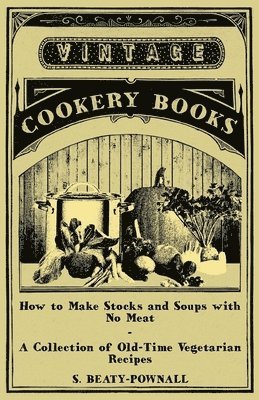 How to Make Stocks and Soups with No Meat - A Collection of Old-Time Vegetarian Recipes 1