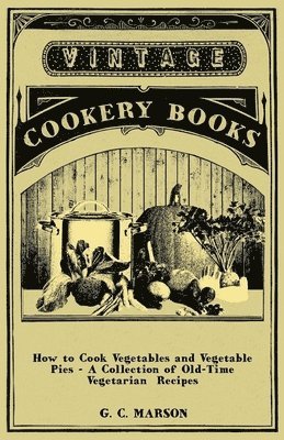 bokomslag How to Cook Vegetables and Vegetable Pies - A Collection of Old-Time Vegetarian Recipes