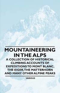 bokomslag Mountaineering in the Alps - A Collection of Historical Climbing Accounts of Expeditions to Mont Blanc, the Eiger, the Matterhorn and Many Other Alpine Peaks