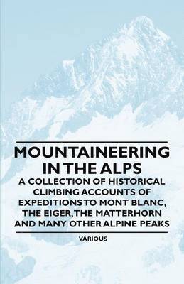 Various - Mountaineering in the Alps - A Collection of Historical Climbing Accounts of Expeditions to Mont Blanc, the Eiger, the Matterhorn and Many Other Alpine Peaks, Häftad