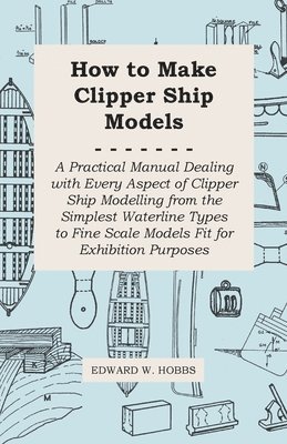 bokomslag How to Make Clipper Ship Models - A Practical Manual Dealing With Every Aspect of Clipper Ship Modelling From the Simplest Vaterline Types to Fine Scale Models Fit for Exhibition Purposes