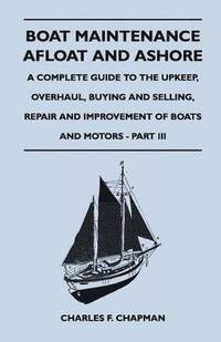 bokomslag Boat Maintenance Afloat and Ashore - A Complete Guide to the Upkeep, Overhaul, Buying and Selling, Repair and Improvement of Boats and Motors - Part III