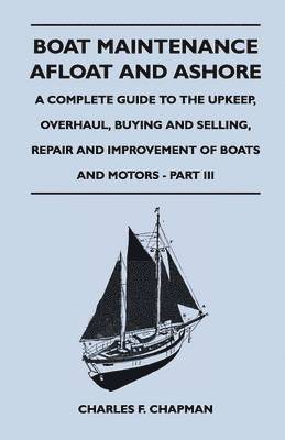 Charles F. Chapman - Boat Maintenance Afloat and Ashore - A Complete Guide to the Upkeep, Overhaul, Buying and Selling, Repair and Improvement of Boats and Motors - Part III, Häftad