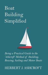 bokomslag Boat Building Simplified - Being a Practical Guide to the 'Ashcroft' Method of Building, Rowing, Sailing and Motor Boats
