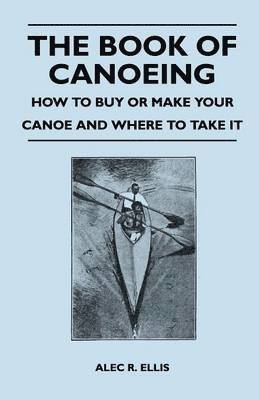 bokomslag The Book of Canoeing - How to Buy or Make Your Canoe and Where to Take it