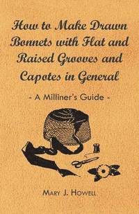 bokomslag How to Make Drawn Bonnets with Flat and Raised Grooves and Capotes in General - A Milliner's Guide