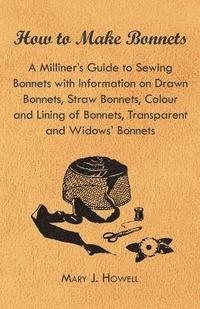 bokomslag How to Make Bonnets - A Milliner's Guide to Sewing Bonnets with Information on Drawn Bonnets, Straw Bonnets, Colour and Lining of Bonnets, Transparent and Widows' Bonnets