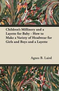 bokomslag Children's Millinery and a Layette for Baby - How to Make a Variety of Headwear for Girls and Boys and a Layette