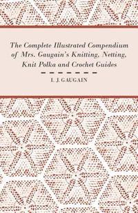 bokomslag The Complete Illustrated Compendium of Mrs. Gaugain's Knitting, Netting, Knit Polka and Crocket Guides