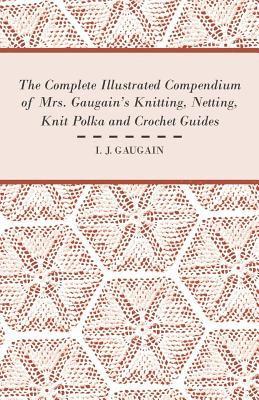 I. J. Gaugain - Complete Illustrated Compendium of Mrs. Gaugain's Knitting, Netting, Knit Polka and Crocket Guides, Häftad