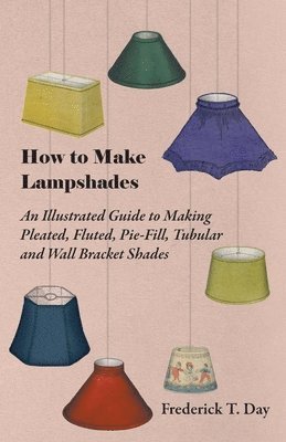 Frederick T. Day - How to Make Lampshades - An Illustrated Guide to Making Pleated, Fluted, Pie-Fill, Tubular and Wall Bracket Shades, Häftad