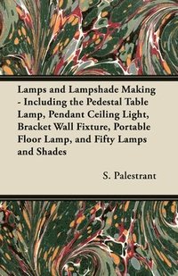 bokomslag Lamps and Lampshade Making - Including the Pedestal Table Lamp, Pendant Ceiling Light, Bracket Wall Fixture, Portable Floor Lamp, and Fifty Lamps and Shades