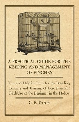 A Practical Guide for the Keeping and Management of Finches - Tips and Helpful Hints for the Breeding, Feeding and Training of These Beautiful Birds 1