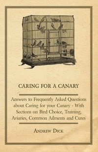 bokomslag Caring for a Canary - Answers to Frequently Asked Questions About Caring for Your Canary - With Sections on Bird Choice, Training, Aviaries, Common Ailments and Cures