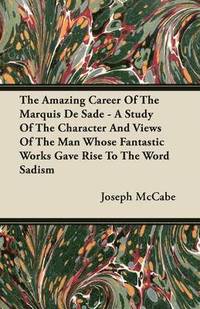 bokomslag The Amazing Career Of The Marquis De Sade - A Study Of The Character And Views Of The Man Whose Fantastic Works Gave Rise To The Word Sadism