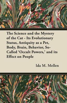 The Science and the Mystery of the Cat - Its Evolutionary Status, Antiquity as a Pet, Body, Brain, Behavior, So-Called 'Occult Powers,' and Its Effect on People 1