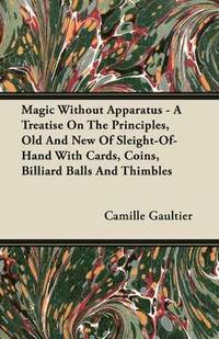 bokomslag Magic Without Apparatus - A Treatise On The Principles, Old And New Of Sleight-Of-Hand With Cards, Coins, Billiard Balls And Thimbles