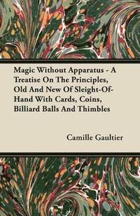 bokomslag Magic Without Apparatus - A Treatise On The Principles, Old And New Of Sleight-Of-Hand With Cards, Coins, Billiard Balls And Thimbles