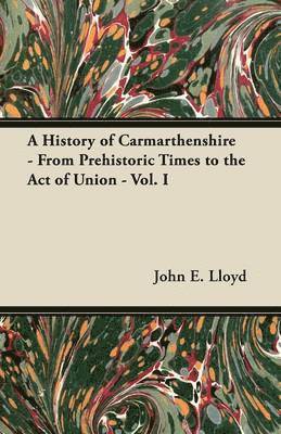 A History of Carmarthenshire - From Prehistoric Times to the Act of Union - Vol. I 1