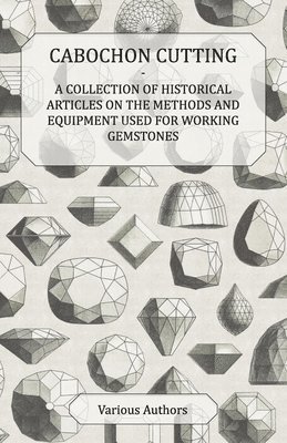 Cabochon Cutting - A Collection of Historical Articles on the Methods and Equipment Used for Working Gemstones 1