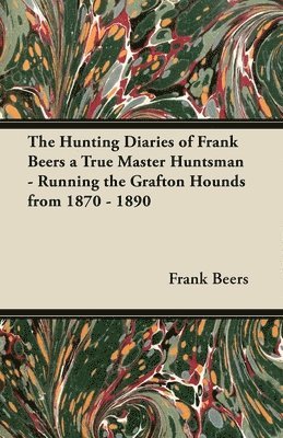 bokomslag The Hunting Diaries of Frank Beers a True Master Huntsman - Running the Grafton Hounds from 1870 - 1890