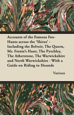 Accounts of the Famous Fox-Hunts Across the 'Shires' - Including the Belvoir, The Quorn, Mr. Fernie's Hunt, The Pytchley, The Atherstone, The Warwickshire and North Warwickshire - With a Guide on 1