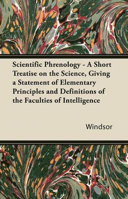 Scientific Phrenology - A Short Treatise on the Science, Giving a Statement of Elementary Principles and Definitions of the Faculties of Intelligence 1