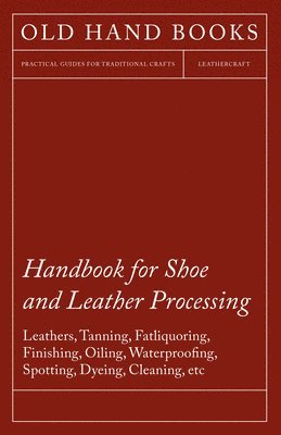 Handbook for Shoe and Leather Processing - Leathers, Tanning, Fatliquoring, Finishing, Oiling, Waterproofing, Spotting, Dyeing, Cleaning, Polishing, Redressing, Renovating, Chemicals and Dyes, 1