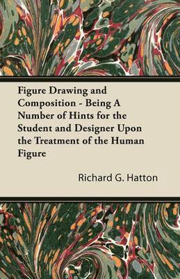Richard G. Hatton - Figure Drawing and Composition - Being A Number of Hints for the Student and Designer Upon the Treatment of the Human Figure, Häftad
