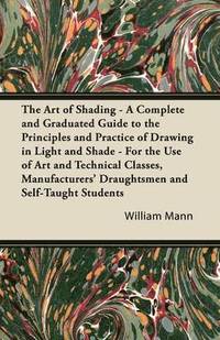 bokomslag The Art of Shading - A Complete and Graduated Guide to the Principles and Practice of Drawing in Light and Shade - For the Use of Art and Technical Classes, Manufacturers' Draughtsmen and Self-Taught