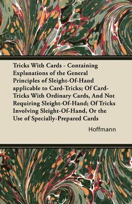 Tricks With Cards - Containing Explanations of the General Principles of Sleight-Of-Hand Applicable to Card-Tricks; Of Card-Tricks With Ordinary Cards, And Not Requiring Sleight-Of-Hand; Of Tricks 1