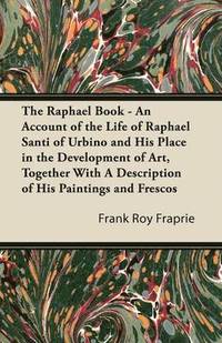bokomslag The Raphael Book - An Account of the Life of Raphael Santi of Urbino and His Place in the Development of Art, Together With A Description of His Paintings and Frescos