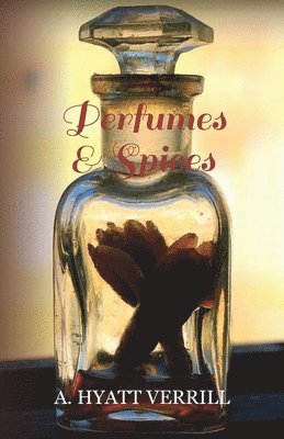 A. Hyatt Verrill - Perfumes and Spices - Including an Account of Soaps and Cosmetics - The Story of the History, Source, Preparation, And Use of the Spices, Perfumes, Soaps, And Cosmetics Which Are in Everyday Use, Häftad